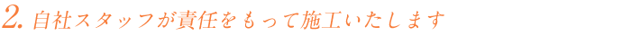 自社スタッフが責任をもって施工いたします