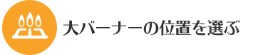 大バーナーの位置を選ぶ