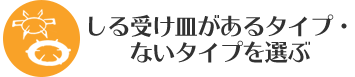 しる受け皿があるタイプ・ないタイプを選ぶ