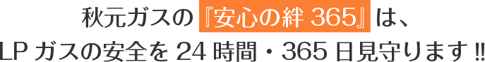 秋元ガスの 『安心の絆365』 は、 LPガスの安全を24時間・365日見守ります‼